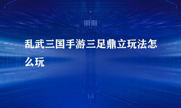乱武三国手游三足鼎立玩法怎么玩