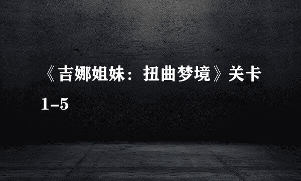 《吉娜姐妹：扭曲梦境》关卡1-5