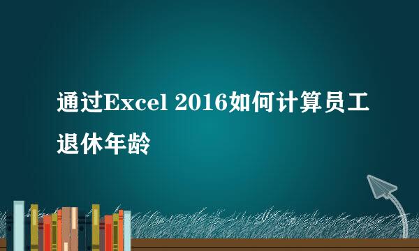 通过Excel 2016如何计算员工退休年龄