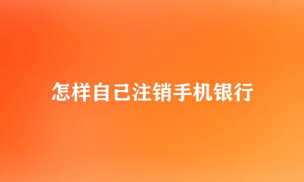 怎样自己注销手机银行