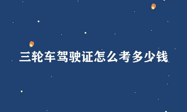 三轮车驾驶证怎么考多少钱
