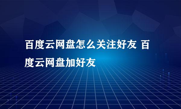 百度云网盘怎么关注好友 百度云网盘加好友