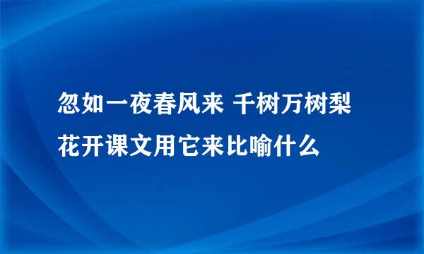 忽如一夜春风来 千树万树梨花开课文用它来比喻什么