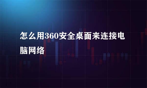 怎么用360安全桌面来连接电脑网络