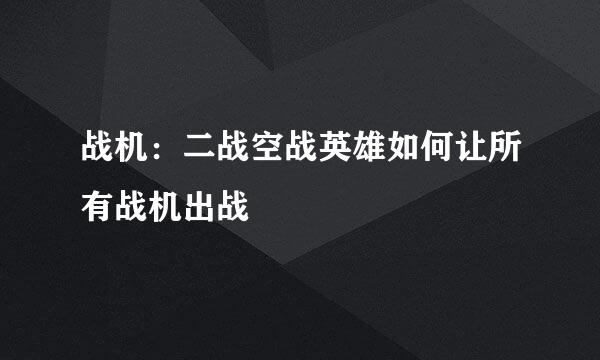 战机：二战空战英雄如何让所有战机出战