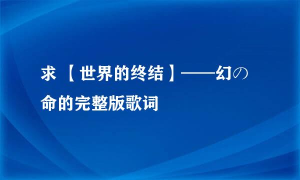 求 【世界的终结】——幻の命的完整版歌词