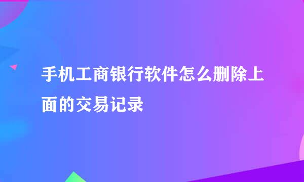 手机工商银行软件怎么删除上面的交易记录