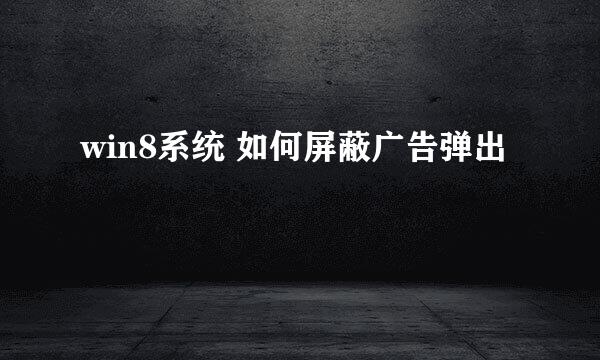 win8系统 如何屏蔽广告弹出