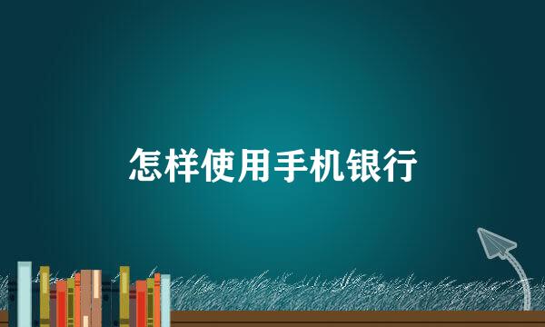 怎样使用手机银行