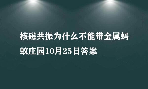 核磁共振为什么不能带金属蚂蚁庄园10月25日答案