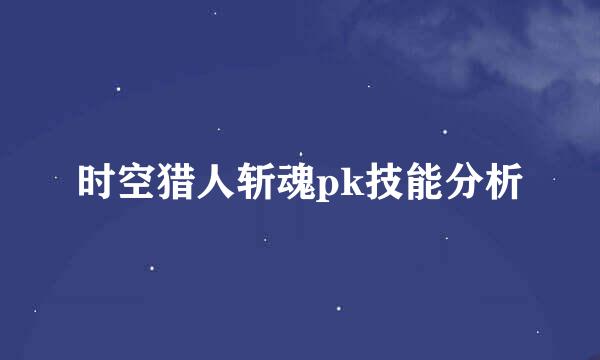 时空猎人斩魂pk技能分析