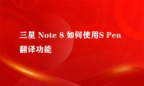 三星 Note 8 如何使用S Pen翻译功能