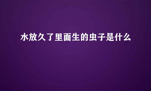 水放久了里面生的虫子是什么