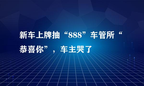 新车上牌抽“888”车管所“恭喜你”，车主哭了