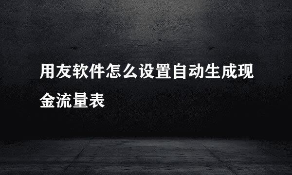 用友软件怎么设置自动生成现金流量表