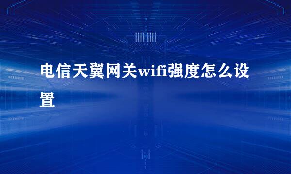 电信天翼网关wifi强度怎么设置