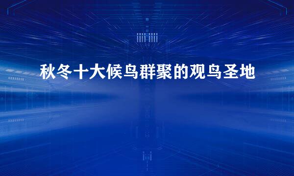 秋冬十大候鸟群聚的观鸟圣地