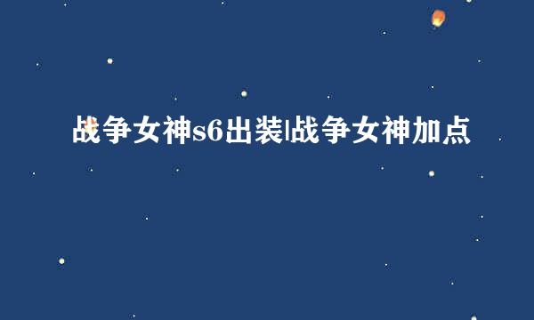 战争女神s6出装|战争女神加点