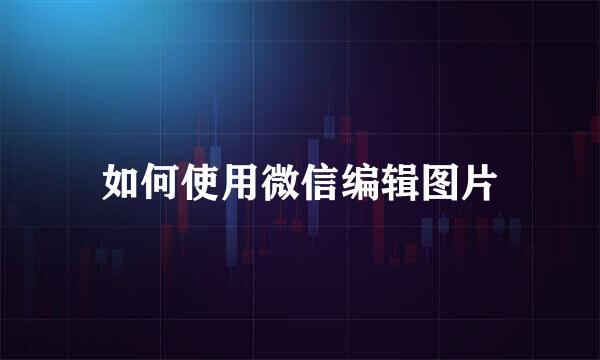 如何使用微信编辑图片