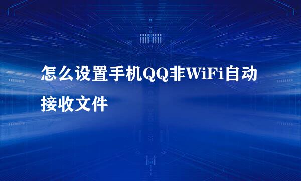 怎么设置手机QQ非WiFi自动接收文件