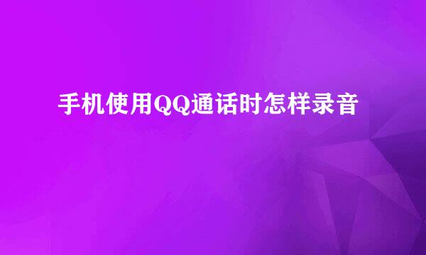 手机使用QQ通话时怎样录音