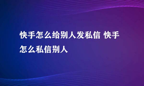 快手怎么给别人发私信 快手怎么私信别人