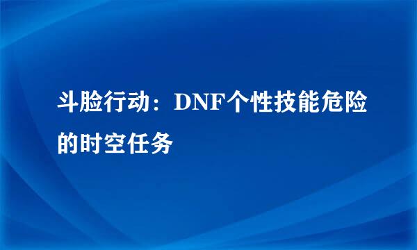 斗脸行动：DNF个性技能危险的时空任务