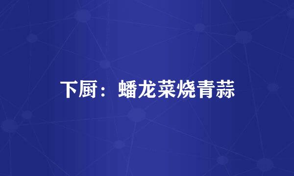 下厨：蟠龙菜烧青蒜