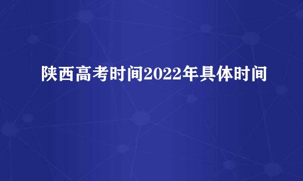 陕西高考时间2022年具体时间