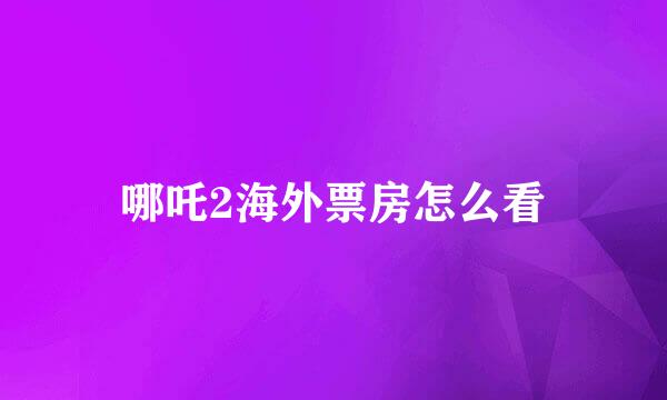 哪吒2海外票房怎么看