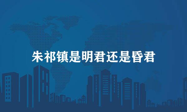 朱祁镇是明君还是昏君