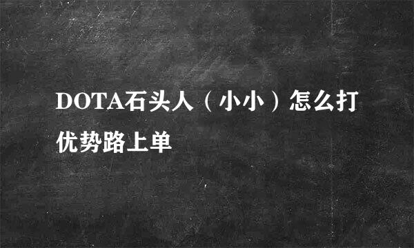 DOTA石头人（小小）怎么打优势路上单
