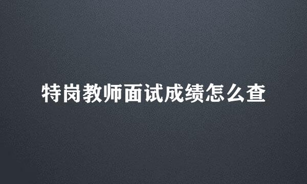 特岗教师面试成绩怎么查