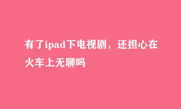 有了ipad下电视剧，还担心在火车上无聊吗