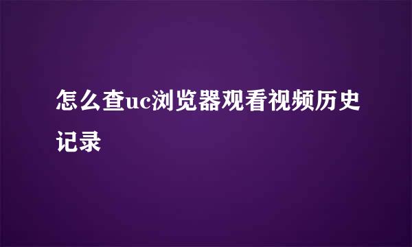 怎么查uc浏览器观看视频历史记录