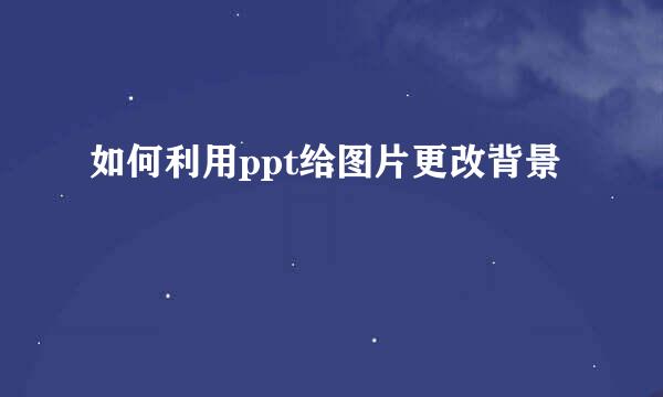 如何利用ppt给图片更改背景