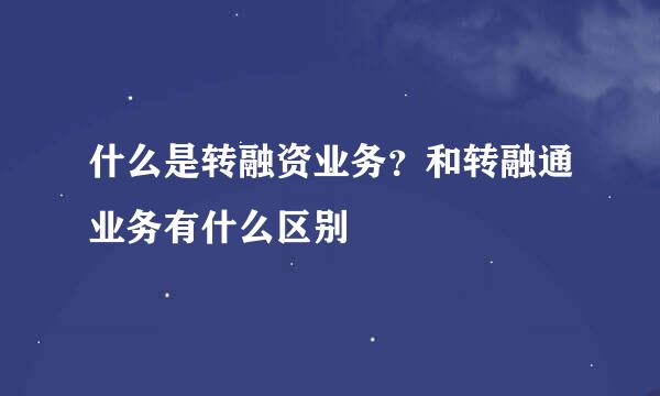 什么是转融资业务？和转融通业务有什么区别