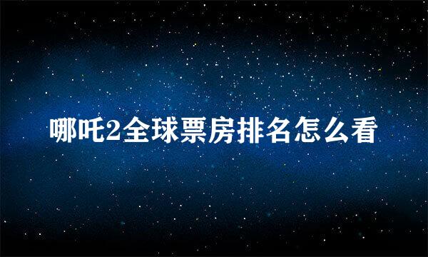 哪吒2全球票房排名怎么看