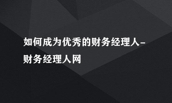 如何成为优秀的财务经理人-财务经理人网
