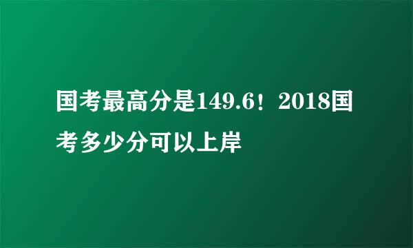 国考最高分是149.6！2018国考多少分可以上岸
