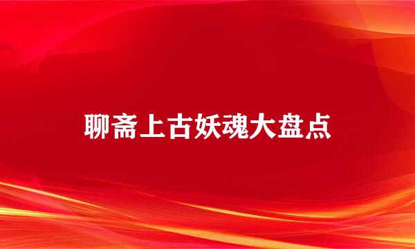 聊斋上古妖魂大盘点