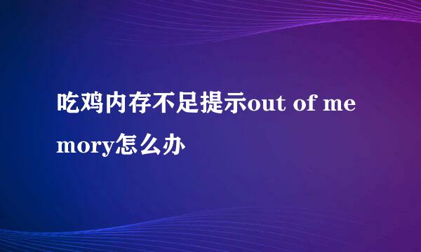 吃鸡内存不足提示out of memory怎么办