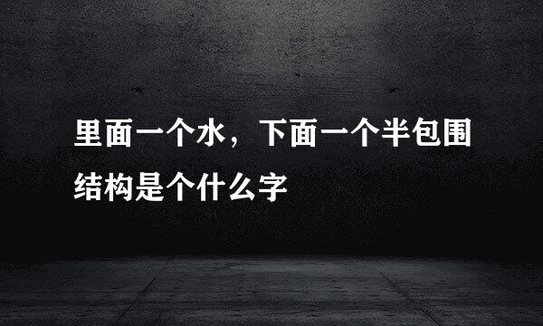 里面一个水，下面一个半包围结构是个什么字