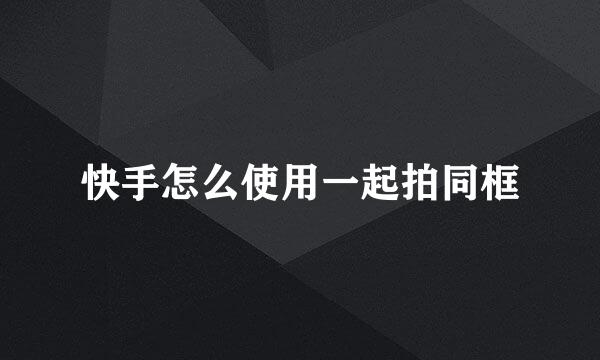 快手怎么使用一起拍同框