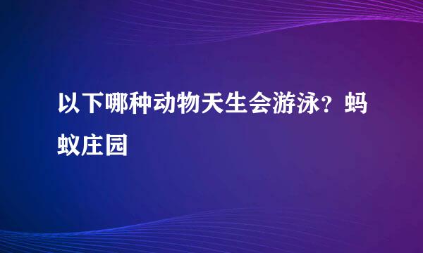 以下哪种动物天生会游泳？蚂蚁庄园
