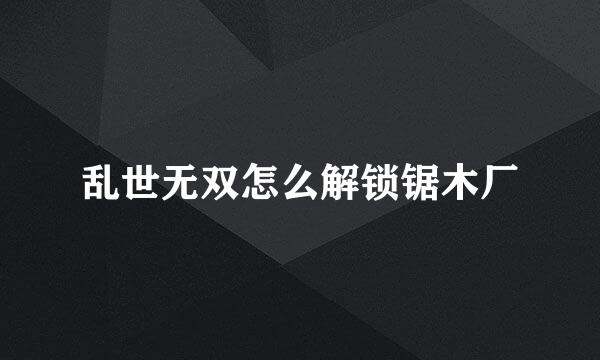 乱世无双怎么解锁锯木厂