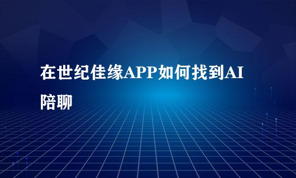 在世纪佳缘APP如何找到AI陪聊