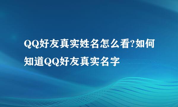 QQ好友真实姓名怎么看?如何知道QQ好友真实名字