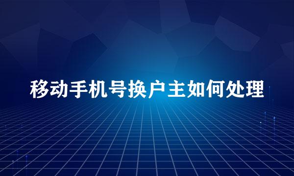 移动手机号换户主如何处理