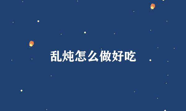 乱炖怎么做好吃
